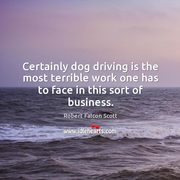 Certainly dog driving is the most terrible work one has to face in this sort of business. Robert Falcon Scott Picture Quote