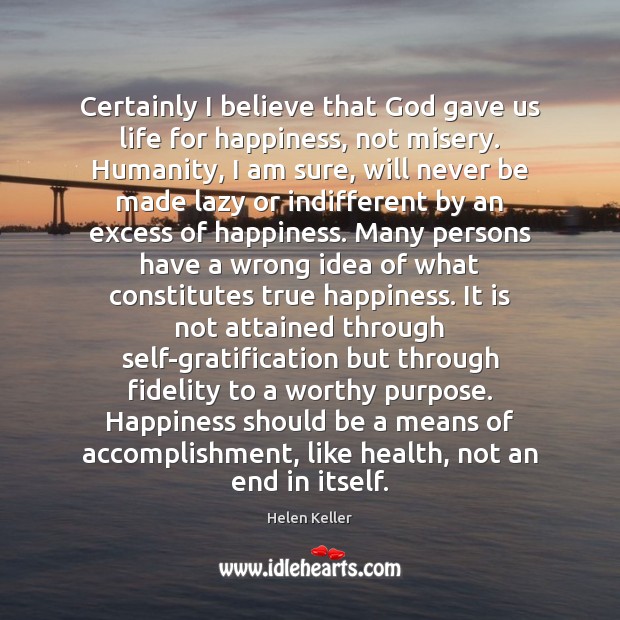 Certainly I believe that God gave us life for happiness, not misery. Helen Keller Picture Quote