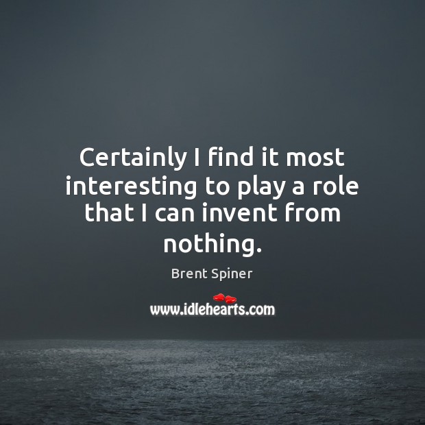 Certainly I find it most interesting to play a role that I can invent from nothing. Brent Spiner Picture Quote