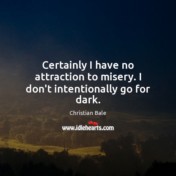 Certainly I have no attraction to misery. I don’t intentionally go for dark. Christian Bale Picture Quote