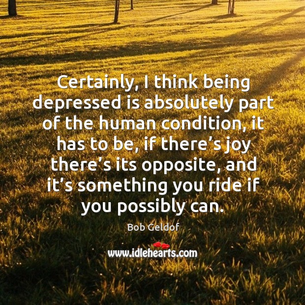 Certainly, I think being depressed is absolutely part of the human condition, it has to be Bob Geldof Picture Quote