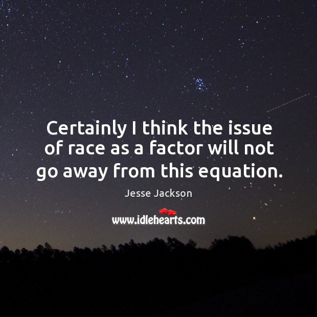 Certainly I think the issue of race as a factor will not go away from this equation. Jesse Jackson Picture Quote