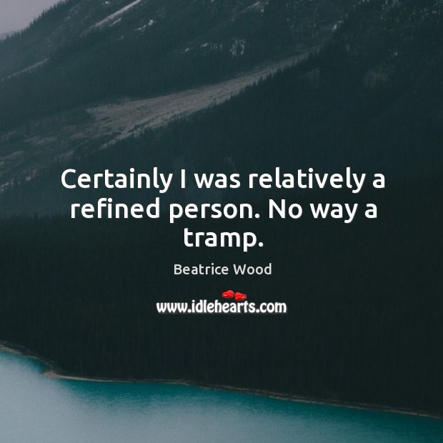 Certainly I was relatively a refined person. No way a tramp. Beatrice Wood Picture Quote
