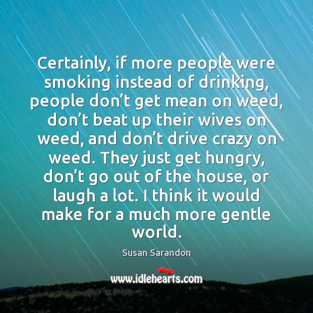 Certainly, if more people were smoking instead of drinking, people don’t Susan Sarandon Picture Quote