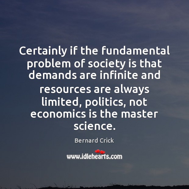 Certainly if the fundamental problem of society is that demands are infinite Bernard Crick Picture Quote
