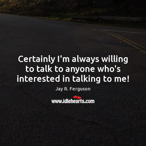 Certainly I’m always willing to talk to anyone who’s interested in talking to me! Image