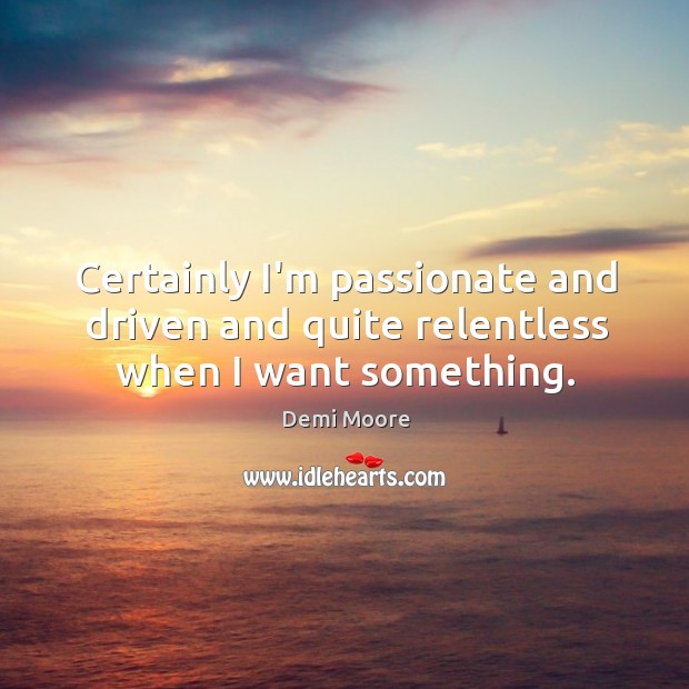 Certainly I’m passionate and driven and quite relentless when I want something. Image