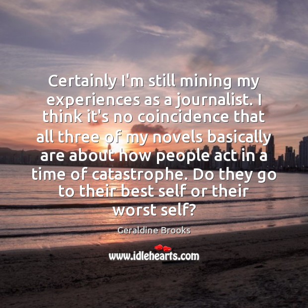 Certainly I’m still mining my experiences as a journalist. I think it’s Geraldine Brooks Picture Quote