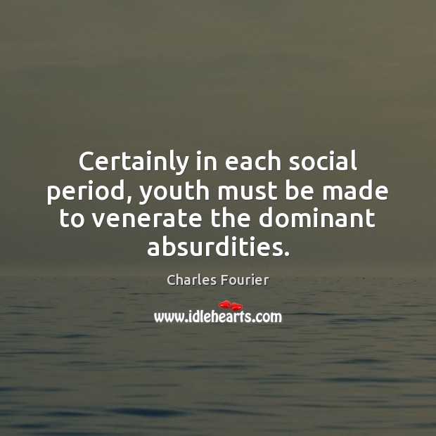Certainly in each social period, youth must be made to venerate the dominant absurdities. Charles Fourier Picture Quote