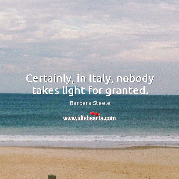 Certainly, in italy, nobody takes light for granted. Barbara Steele Picture Quote