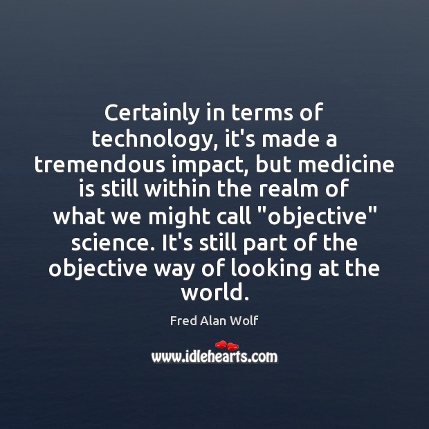 Certainly in terms of technology, it’s made a tremendous impact, but medicine Fred Alan Wolf Picture Quote