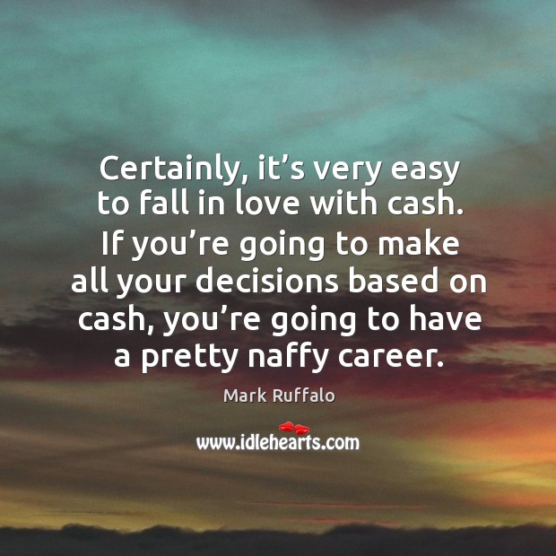 Certainly, it’s very easy to fall in love with cash. If you’re going to make all your decisions based on cash Mark Ruffalo Picture Quote