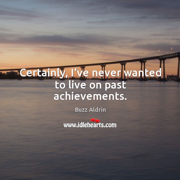 Certainly, I’ve never wanted to live on past achievements. Buzz Aldrin Picture Quote