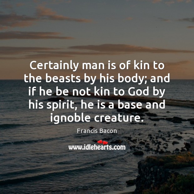 Certainly man is of kin to the beasts by his body; and 