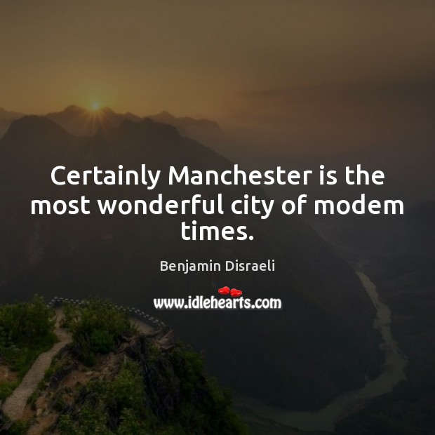 Certainly Manchester is the most wonderful city of modem times. Benjamin Disraeli Picture Quote