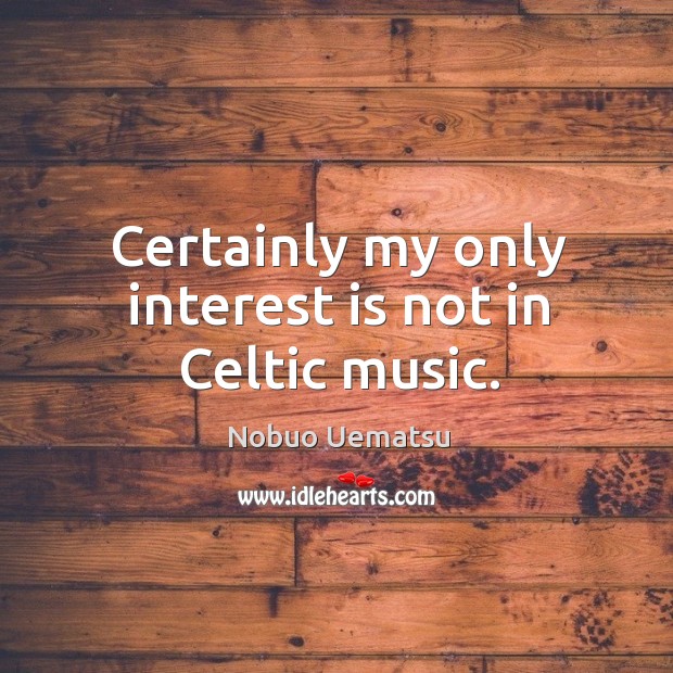 Certainly my only interest is not in celtic music. Nobuo Uematsu Picture Quote