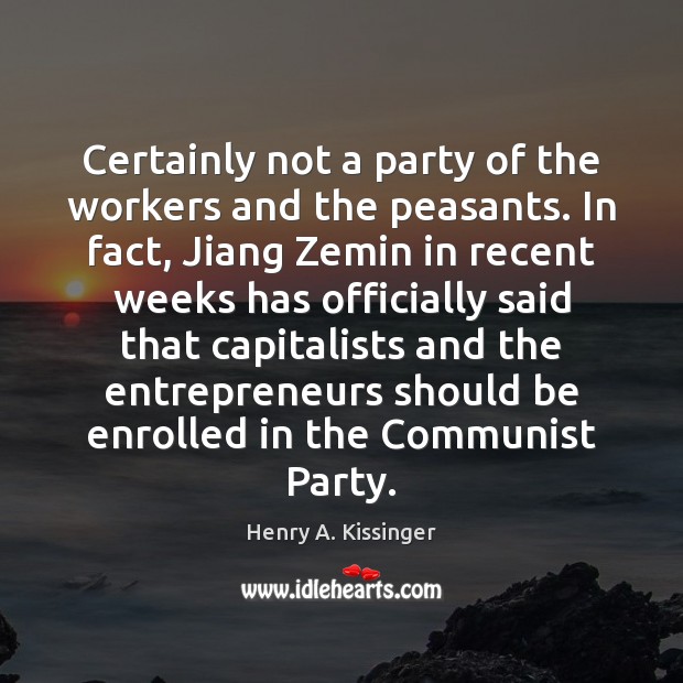 Certainly not a party of the workers and the peasants. In fact, Henry A. Kissinger Picture Quote