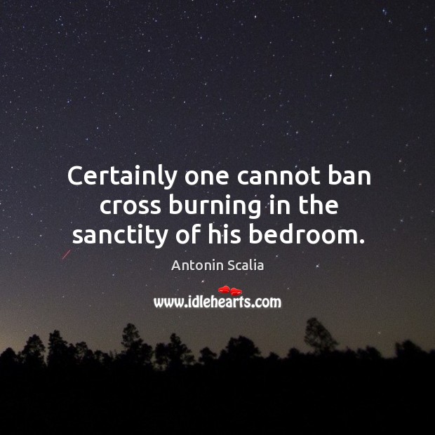 Certainly one cannot ban cross burning in the sanctity of his bedroom. Antonin Scalia Picture Quote