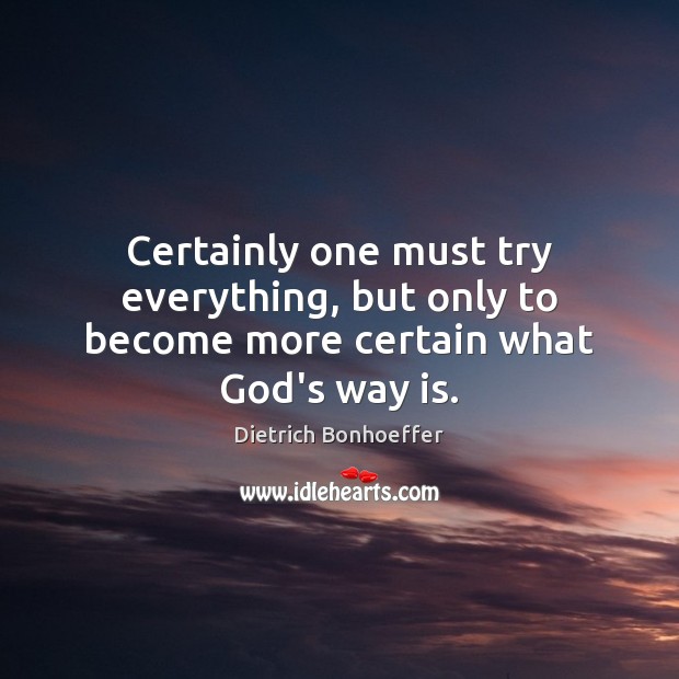 Certainly one must try everything, but only to become more certain what God’s way is. Dietrich Bonhoeffer Picture Quote
