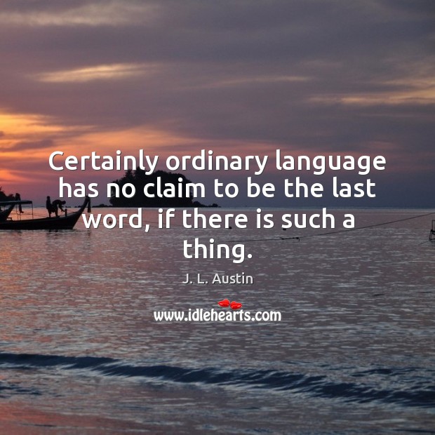Certainly ordinary language has no claim to be the last word, if there is such a thing. J. L. Austin Picture Quote
