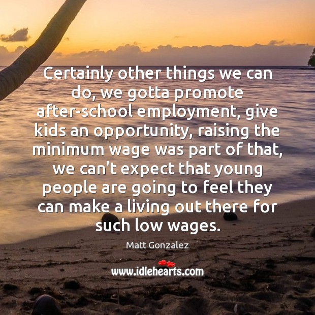 Certainly other things we can do, we gotta promote after-school employment, give Matt Gonzalez Picture Quote