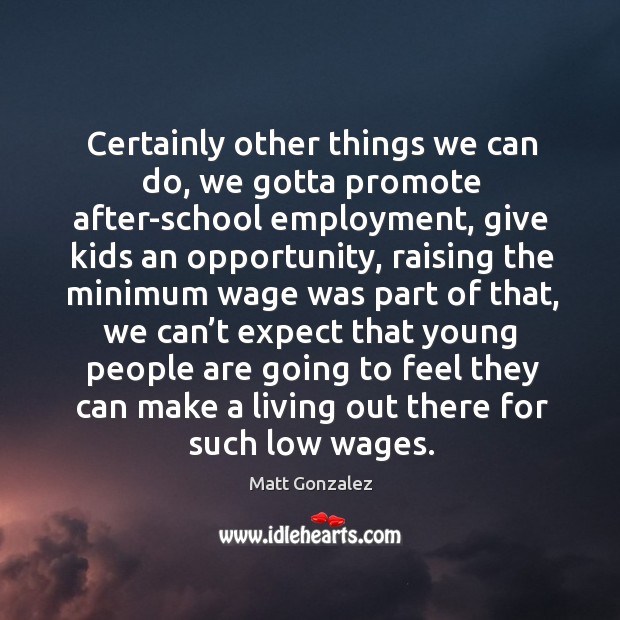 Certainly other things we can do, we gotta promote after-school employment, give kids an opportunity Matt Gonzalez Picture Quote