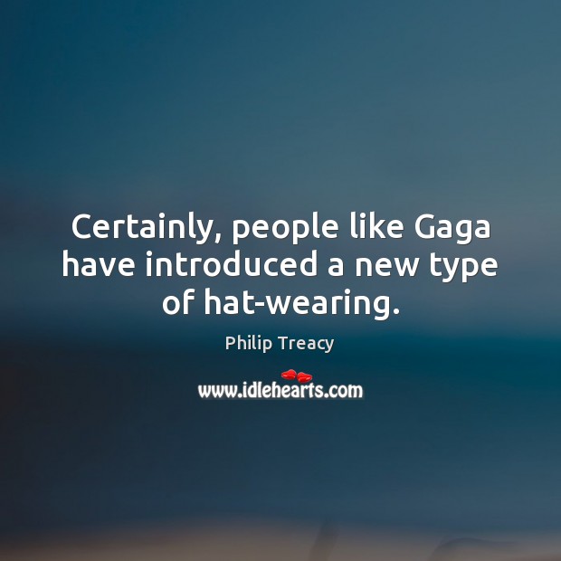 Certainly, people like Gaga have introduced a new type of hat-wearing. Philip Treacy Picture Quote