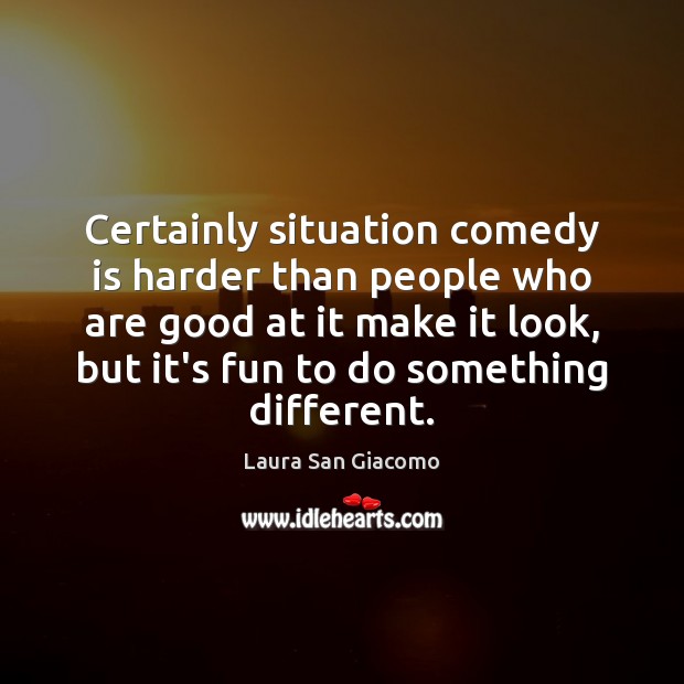 Certainly situation comedy is harder than people who are good at it Laura San Giacomo Picture Quote