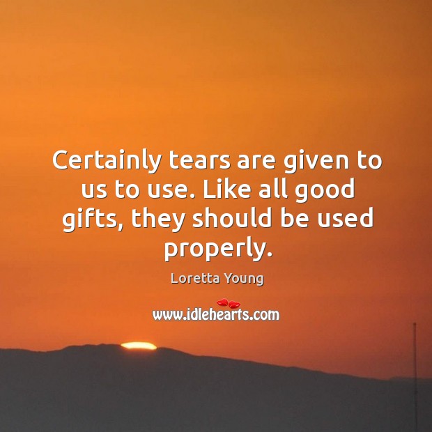 Certainly tears are given to us to use. Like all good gifts, they should be used properly. Loretta Young Picture Quote
