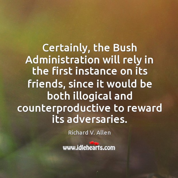 Certainly, the bush administration will rely in the first instance on its friends Richard V. Allen Picture Quote