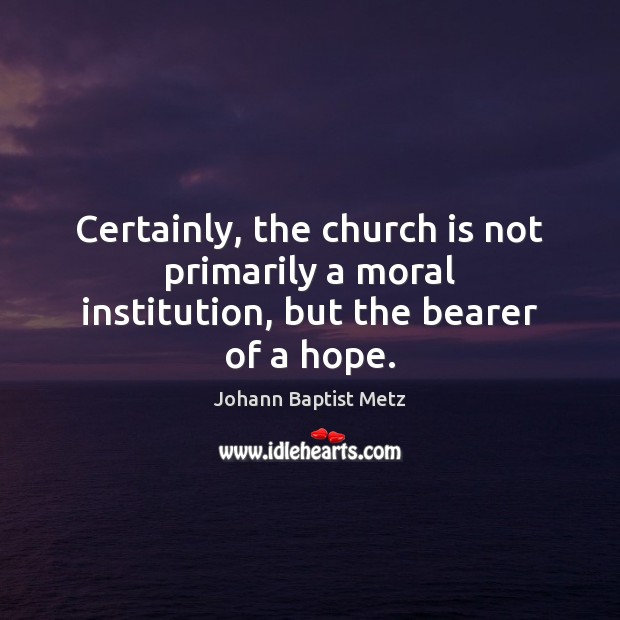 Certainly, the church is not primarily a moral institution, but the bearer of a hope. 