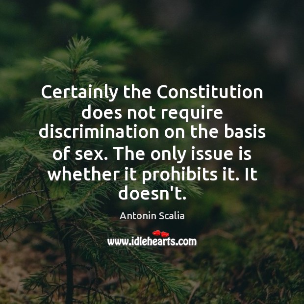 Certainly the Constitution does not require discrimination on the basis of sex. Antonin Scalia Picture Quote
