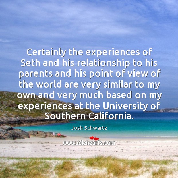 Certainly the experiences of seth and his relationship to his parents and his point of view of the world Josh Schwartz Picture Quote