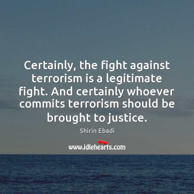 Certainly, the fight against terrorism is a legitimate fight. And certainly whoever Shirin Ebadi Picture Quote