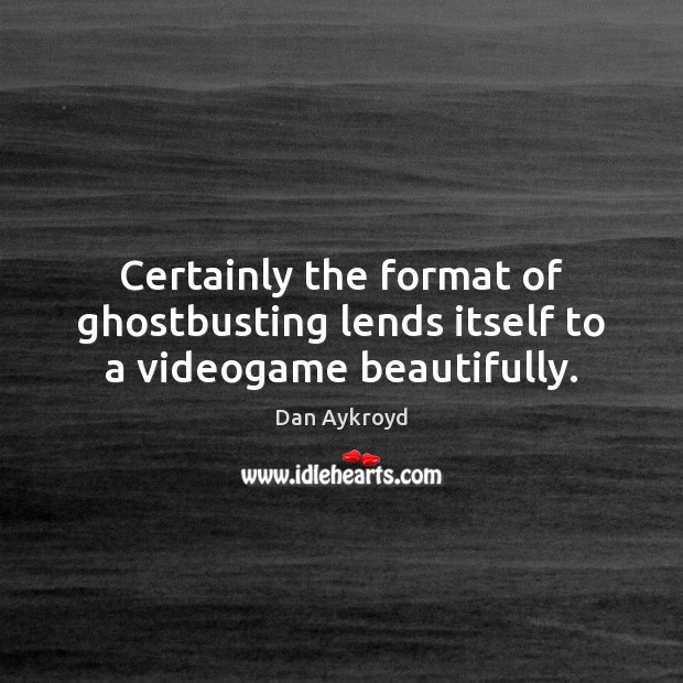 Certainly the format of ghostbusting lends itself to a videogame beautifully. Dan Aykroyd Picture Quote