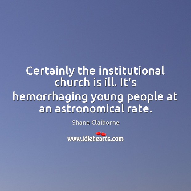 Certainly the institutional church is ill. It’s hemorrhaging young people at an Image