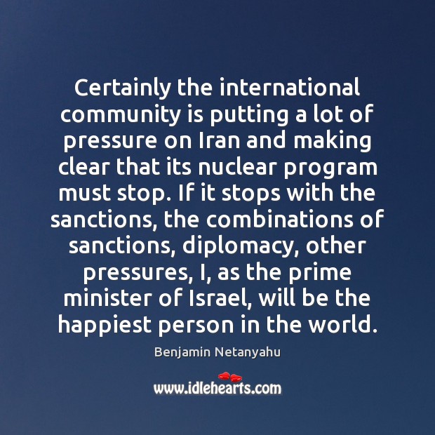 Certainly the international community is putting a lot of pressure on Iran Benjamin Netanyahu Picture Quote