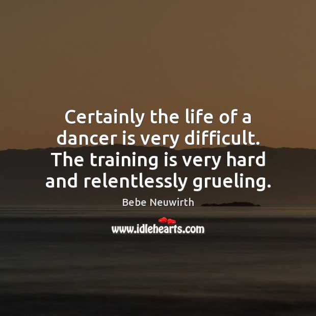 Certainly the life of a dancer is very difficult. The training is Bebe Neuwirth Picture Quote