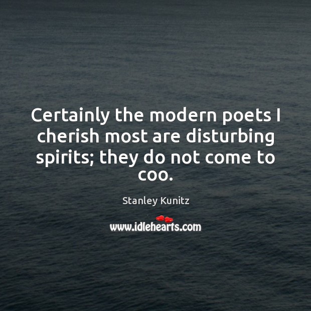 Certainly the modern poets I cherish most are disturbing spirits; they do not come to coo. Stanley Kunitz Picture Quote
