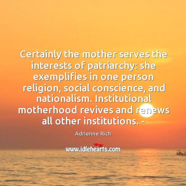 Certainly the mother serves the interests of patriarchy: she exemplifies in one person religion. Adrienne Rich Picture Quote