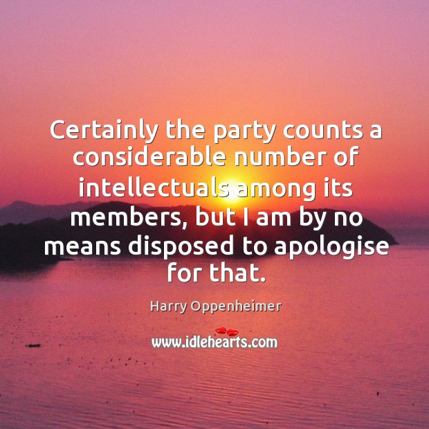 Certainly the party counts a considerable number of intellectuals among its members Harry Oppenheimer Picture Quote