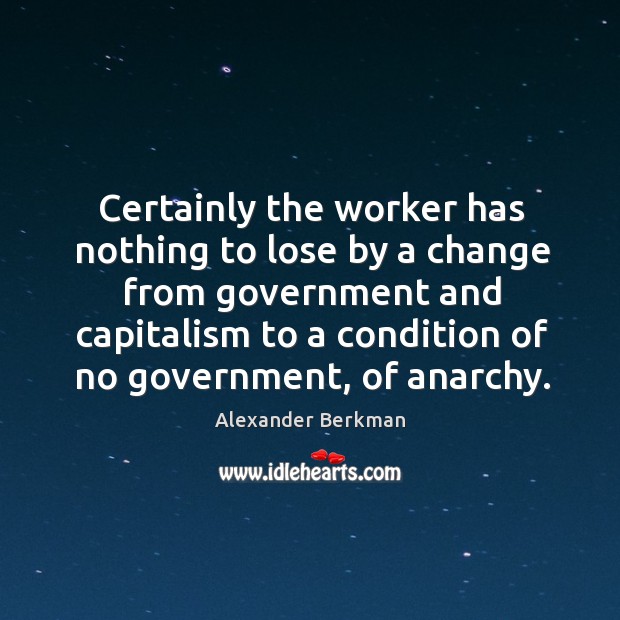 Certainly the worker has nothing to lose by a change from government Alexander Berkman Picture Quote