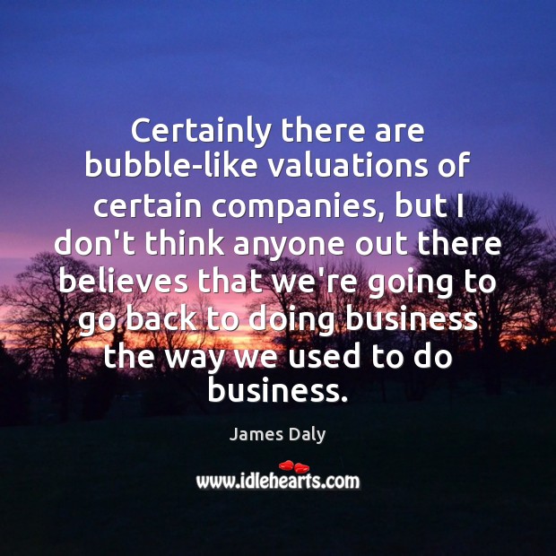 Certainly there are bubble-like valuations of certain companies, but I don’t think James Daly Picture Quote