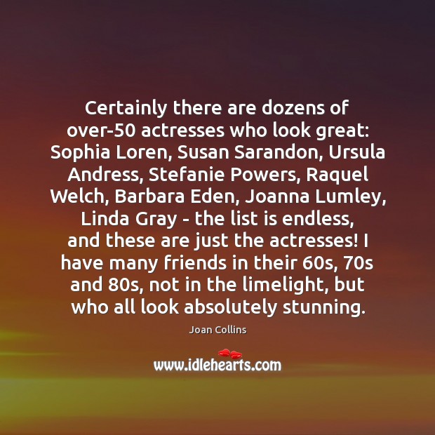 Certainly there are dozens of over-50 actresses who look great: Sophia Loren, Joan Collins Picture Quote