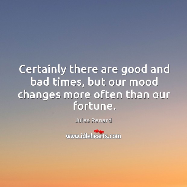 Certainly there are good and bad times, but our mood changes more often than our fortune. Jules Renard Picture Quote