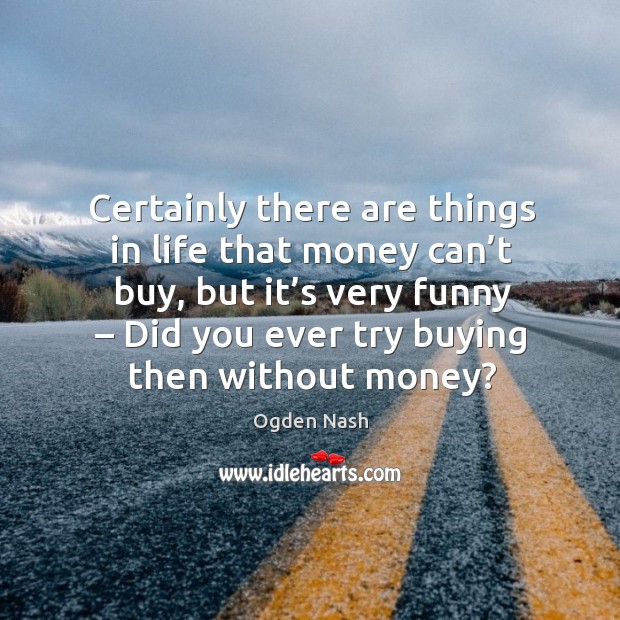 Certainly there are things in life that money can't buy, but it's very funny  – did you ever try buying then without money? - IdleHearts