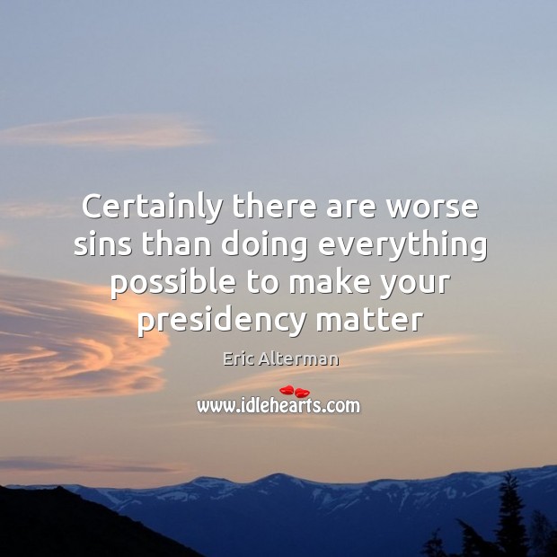Certainly there are worse sins than doing everything possible to make your presidency matter Eric Alterman Picture Quote