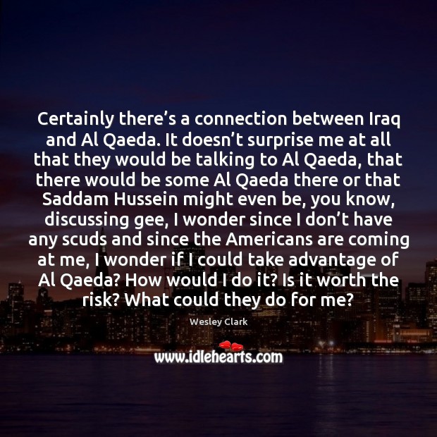 Certainly there’s a connection between Iraq and Al Qaeda. It doesn’ Wesley Clark Picture Quote