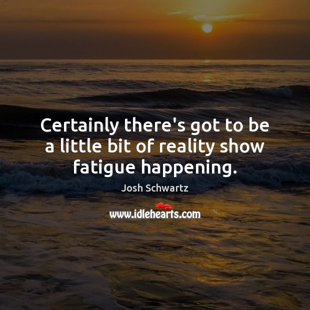 Certainly there’s got to be a little bit of reality show fatigue happening. Josh Schwartz Picture Quote