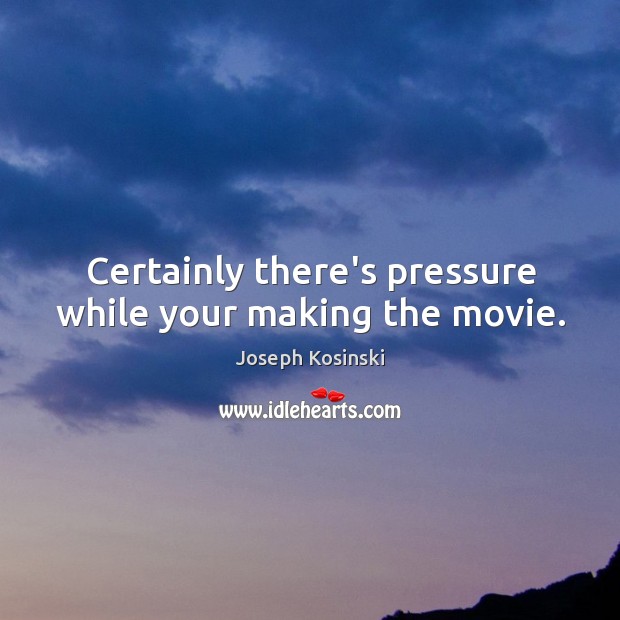 Certainly there’s pressure while your making the movie. Image